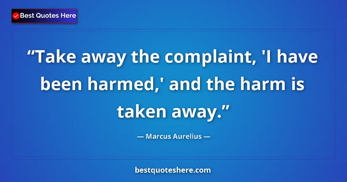 Image for the quote by Marcus Aurelius: Take away the complaint, 'I have been harmed,' and the harm is taken away....