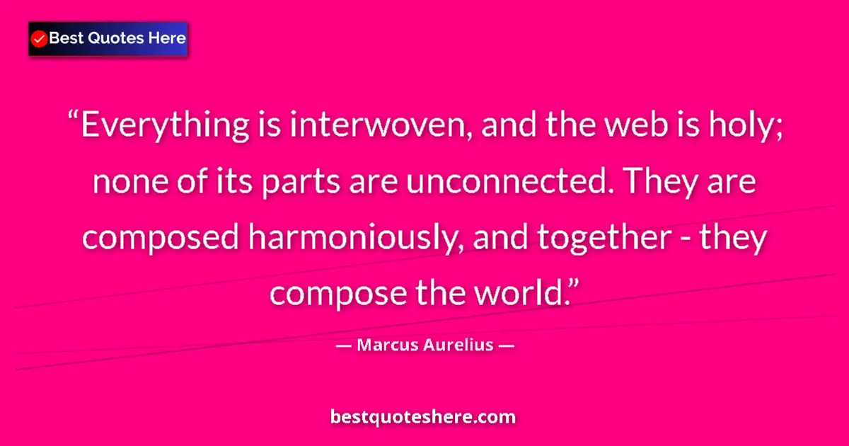 Quote by Marcus Aurelius: Everything is interwoven, and the web is holy; none of its parts are unconnected. They are composed ...