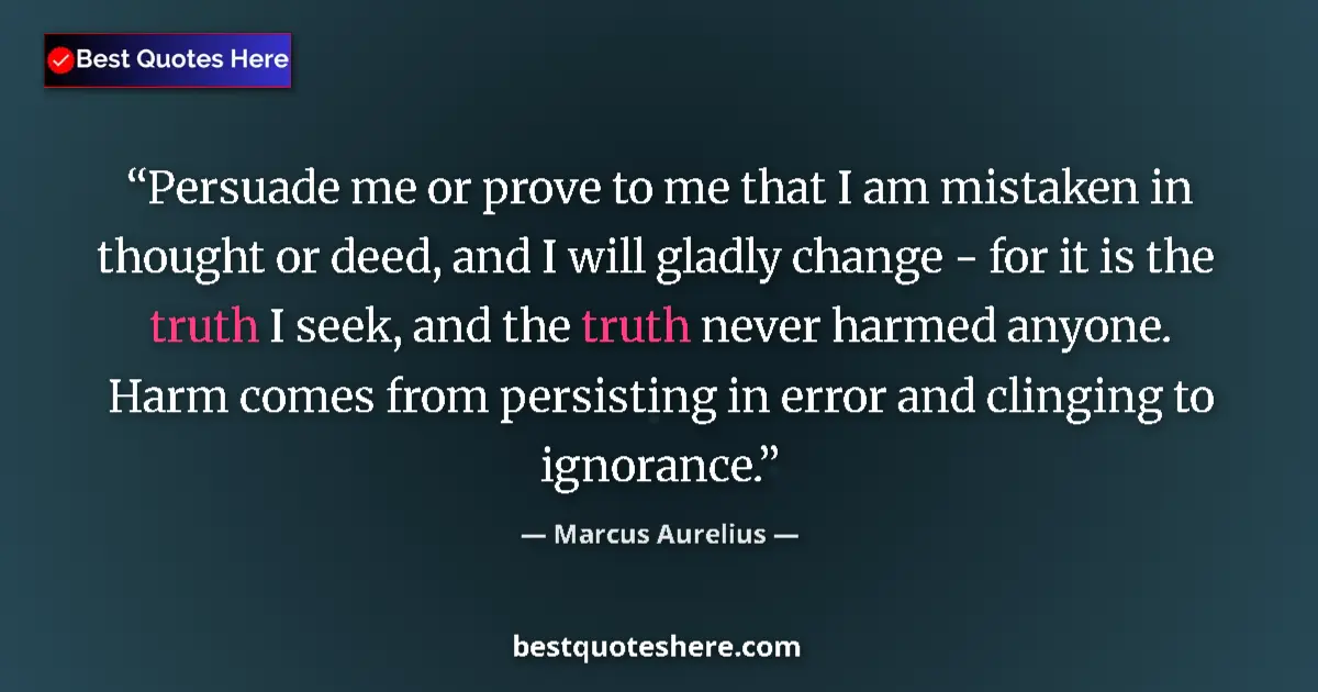 Quote by Marcus Aurelius: Persuade me or prove to me that I am mistaken in thought or deed, and I will gladly change - for it ...