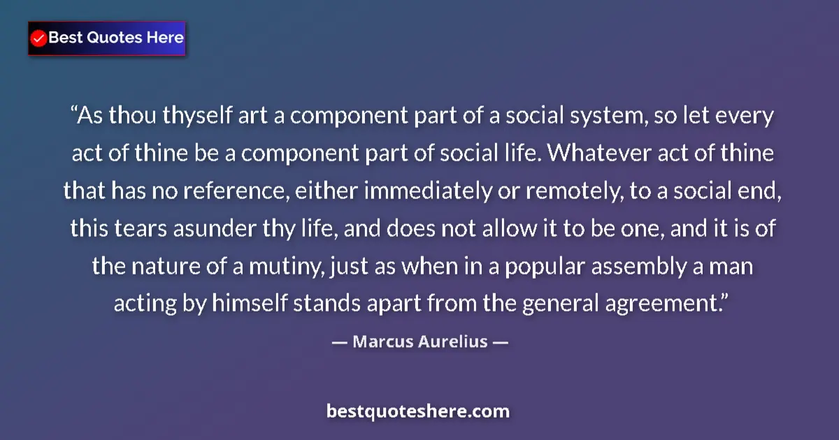 Marcus Aurelius Quote: "As thou thyself art a component part of a social system, so..." Marcus Aurelius quote: "As thou thyself art a component part of a social system, so..."