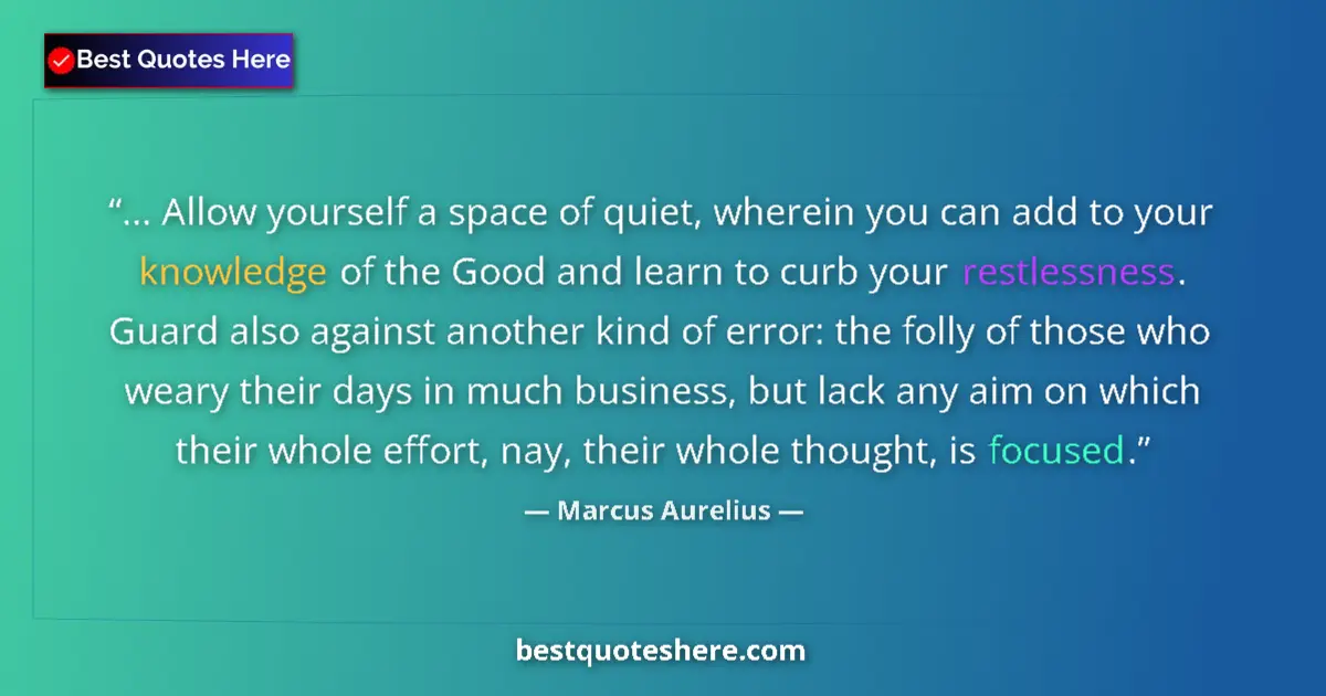 Quote by Marcus Aurelius: ... Allow yourself a space of quiet, wherein you can add to your knowledge of the Good and learn to ...