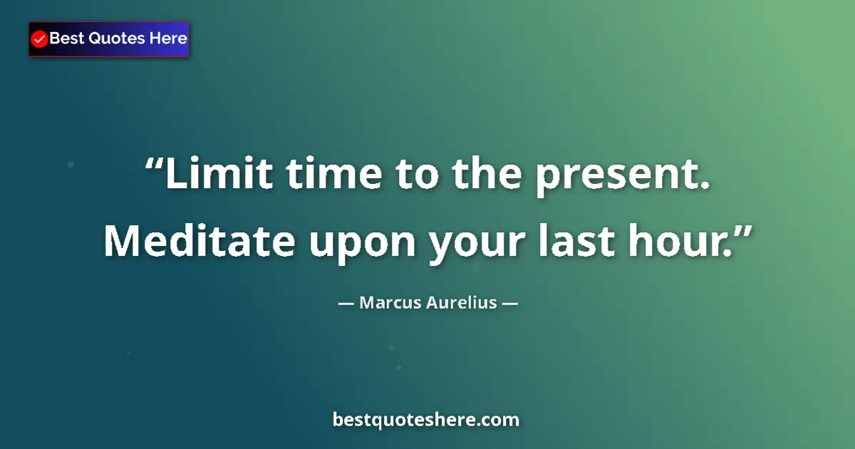 Quote by Marcus Aurelius: Limit time to the present. Meditate upon your last hour....
