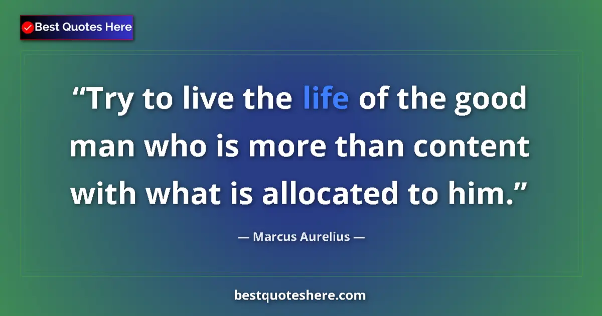 Quote by Marcus Aurelius: Try to live the life of the good man who is more than content with what is allocated to him....