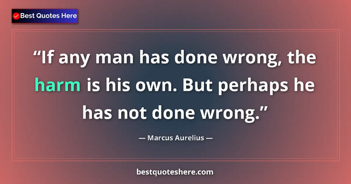 Quote by Marcus Aurelius: If any man has done wrong, the harm is his own. But perhaps he has not done wrong....