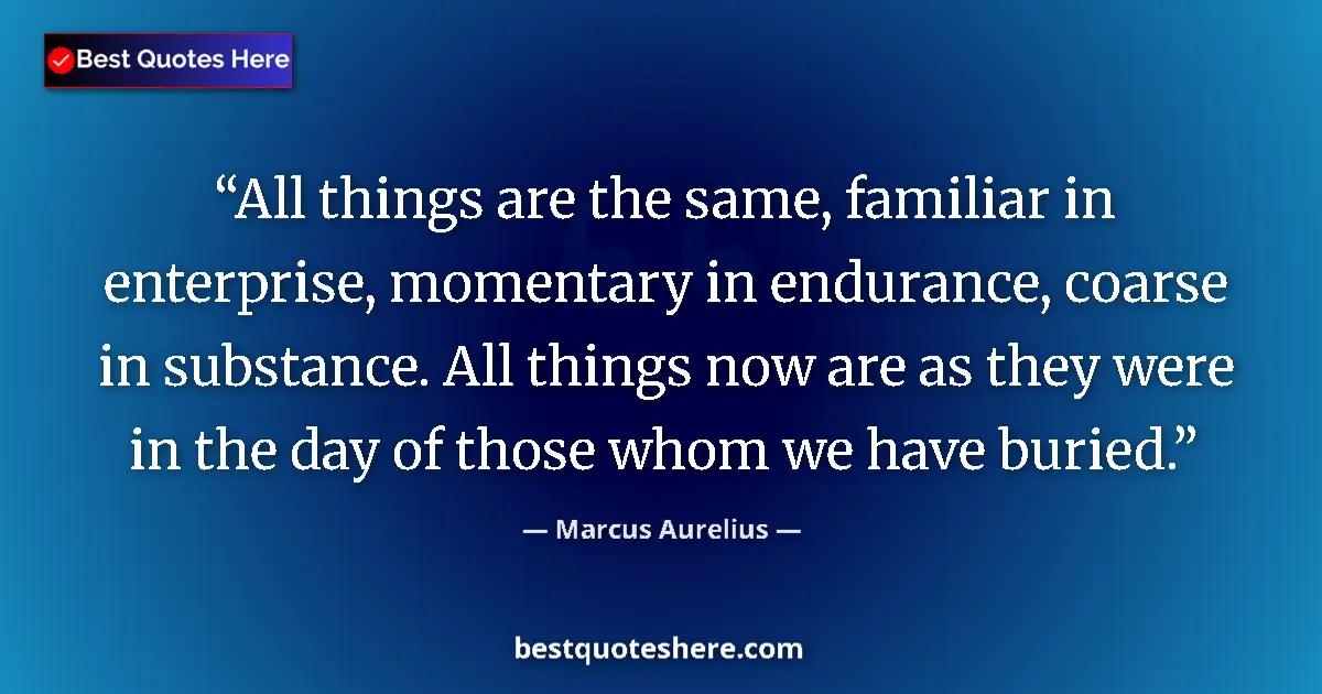 Quote by Marcus Aurelius: All things are the same, familiar in enterprise, momentary in endurance, coarse in substance. All th...