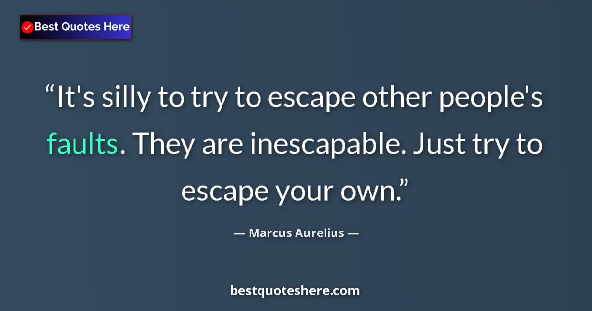 Quote by Marcus Aurelius: It's silly to try to escape other people's faults. They are inescapable. Just try to escape your own...