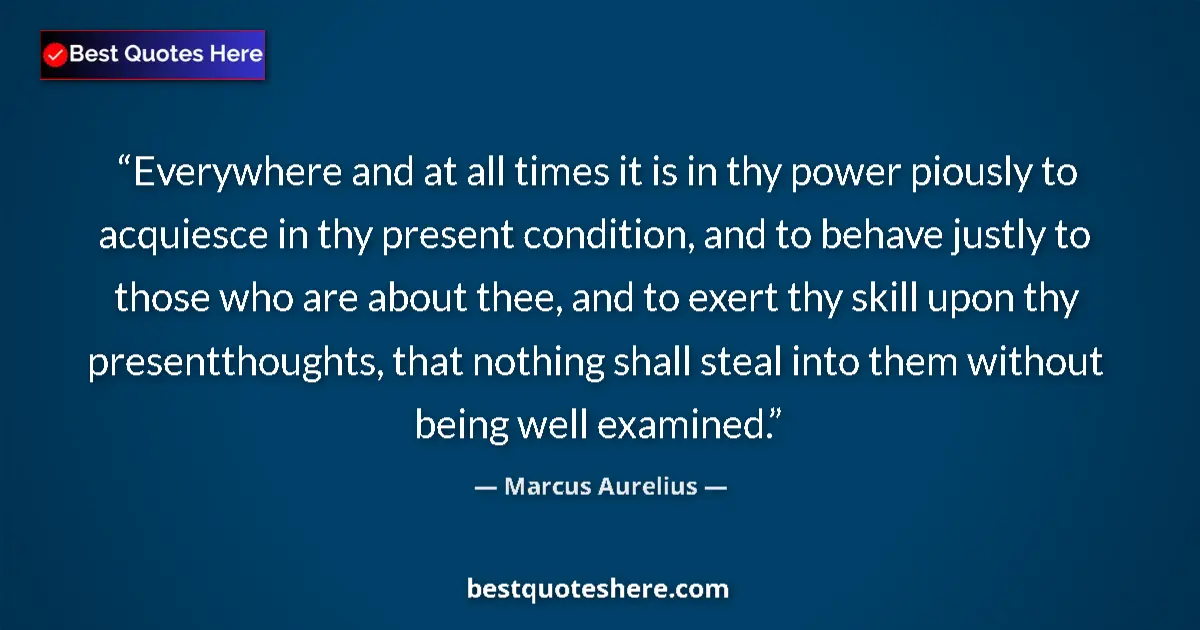 Quote by Marcus Aurelius: Everywhere and at all times it is in thy power piously to acquiesce in thy present condition, and to...
