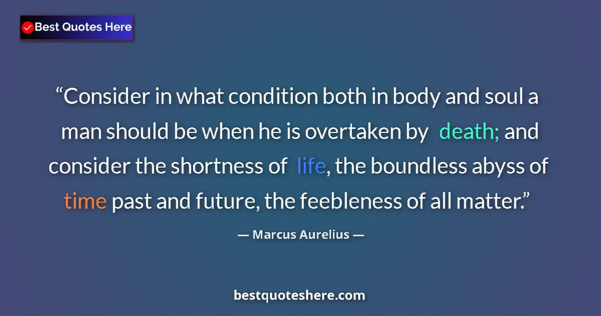 Quote by Marcus Aurelius: Consider in what condition both in body and soul a man should be when he is overtaken by death; and ...