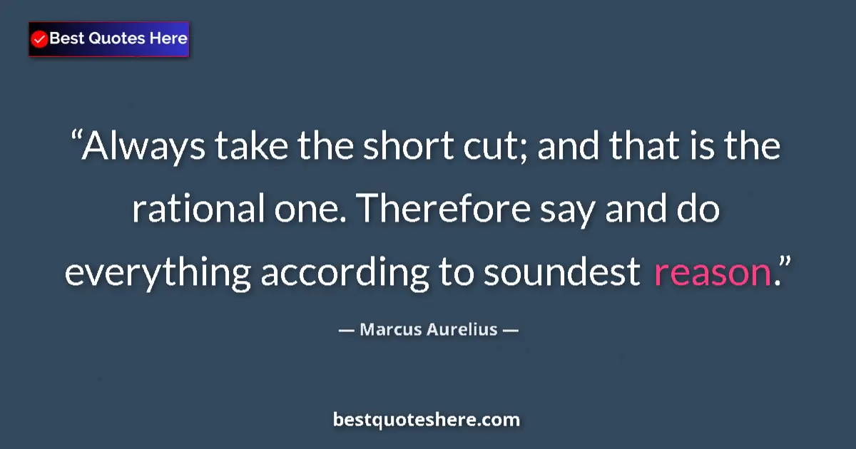 Marcus Aurelius quote: "Always take the short cut; and that is the rational one...."