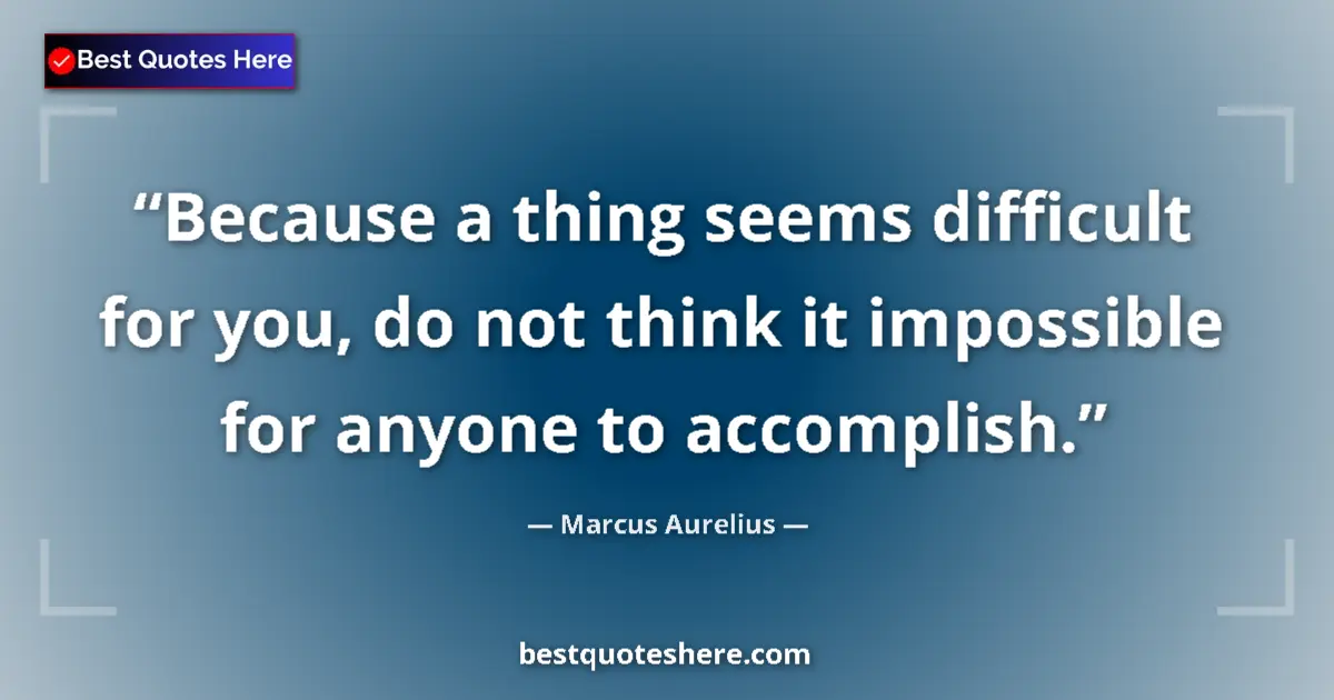 Quote by Marcus Aurelius: Because a thing seems difficult for you, do not think it impossible for anyone to accomplish....