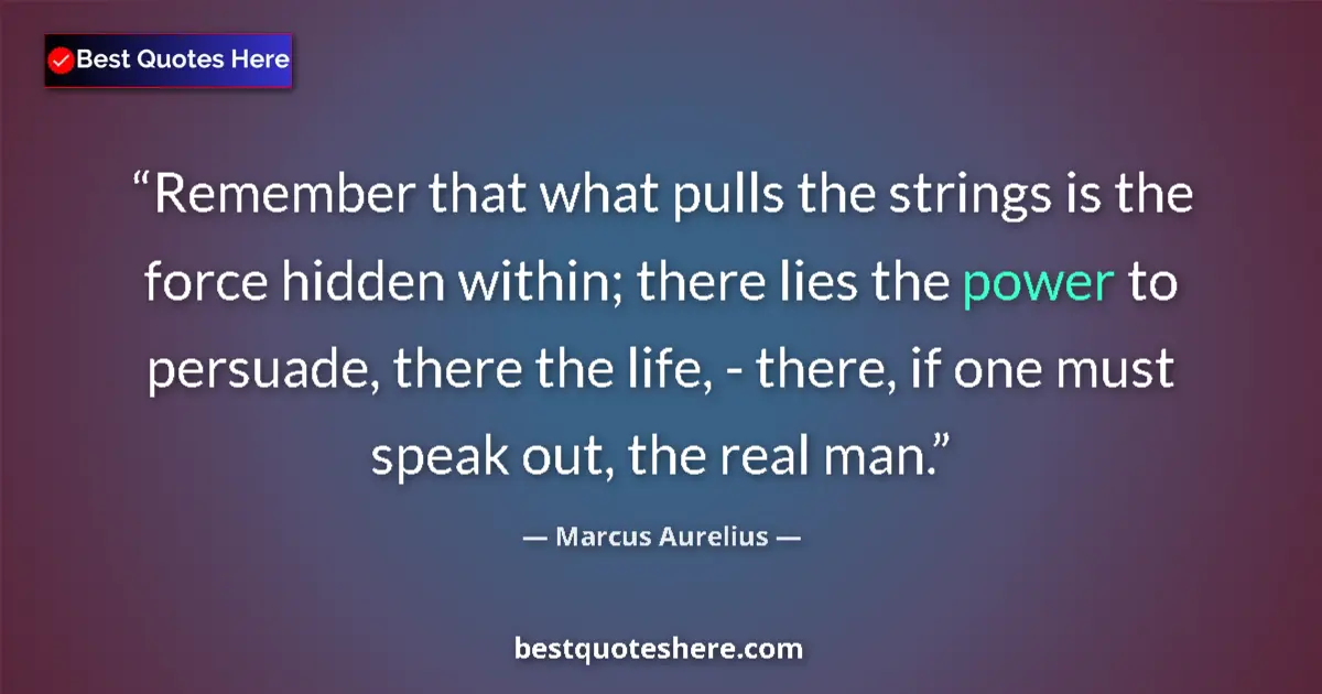 Quote by Marcus Aurelius: Remember that what pulls the strings is the force hidden within; there lies the power to persuade, t...