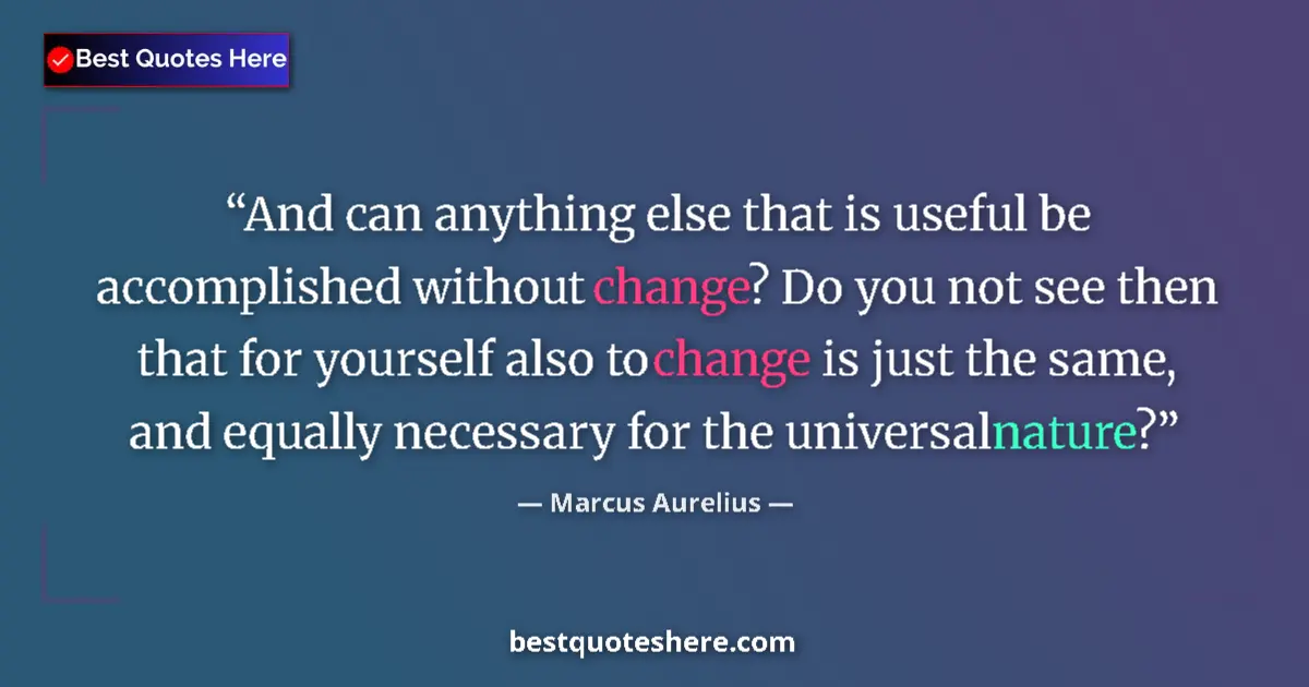 Quote by Marcus Aurelius: And can anything else that is useful be accomplished without change? Do you not see then that for yo...