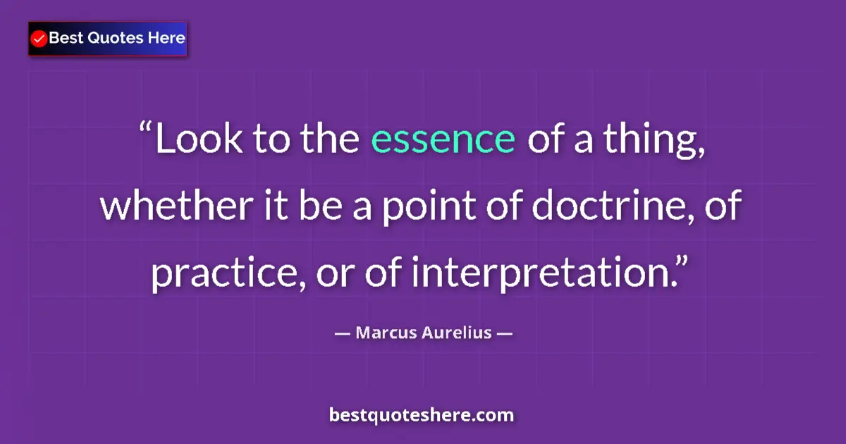 Quote by Marcus Aurelius: Look to the essence of a thing, whether it be a point of doctrine, of practice, or of interpretation...