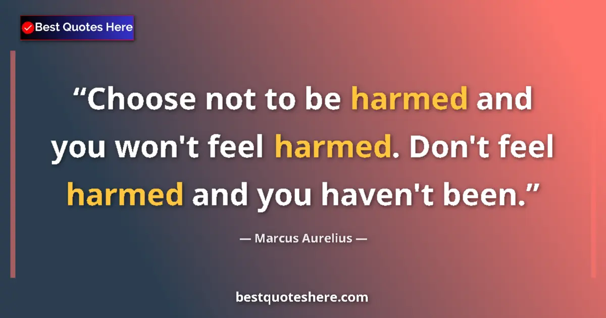 Quote by Marcus Aurelius: Choose not to be harmed and you won't feel harmed. Don't feel harmed and you haven't been....