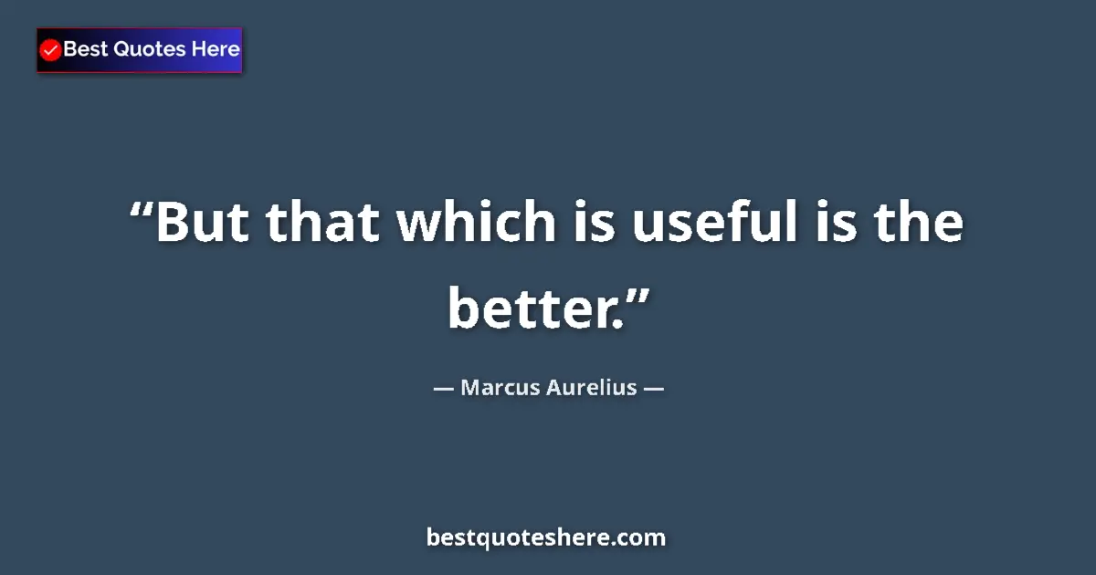 Quote by Marcus Aurelius: But that which is useful is the better....