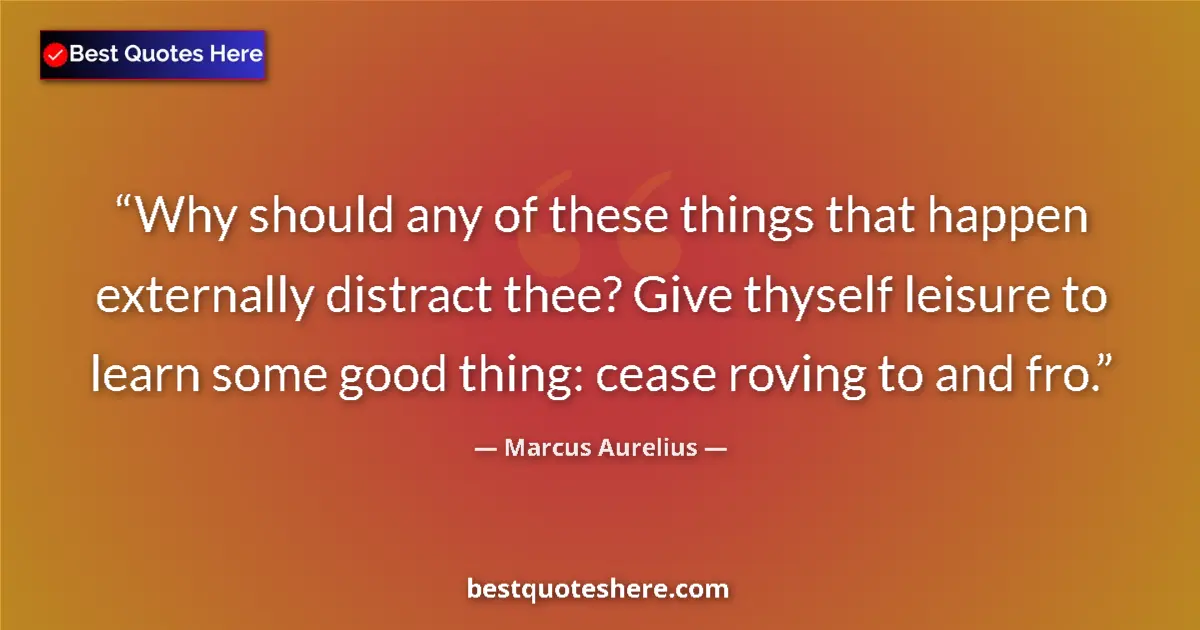 Quote by Marcus Aurelius: Why should any of these things that happen externally distract thee? Give thyself leisure to learn s...