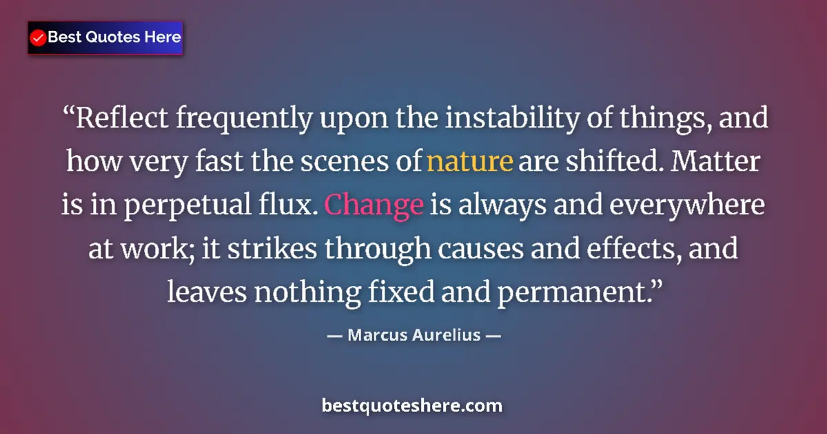 Quote by Marcus Aurelius: Reflect frequently upon the instability of things, and how very fast the scenes of nature are shifte...