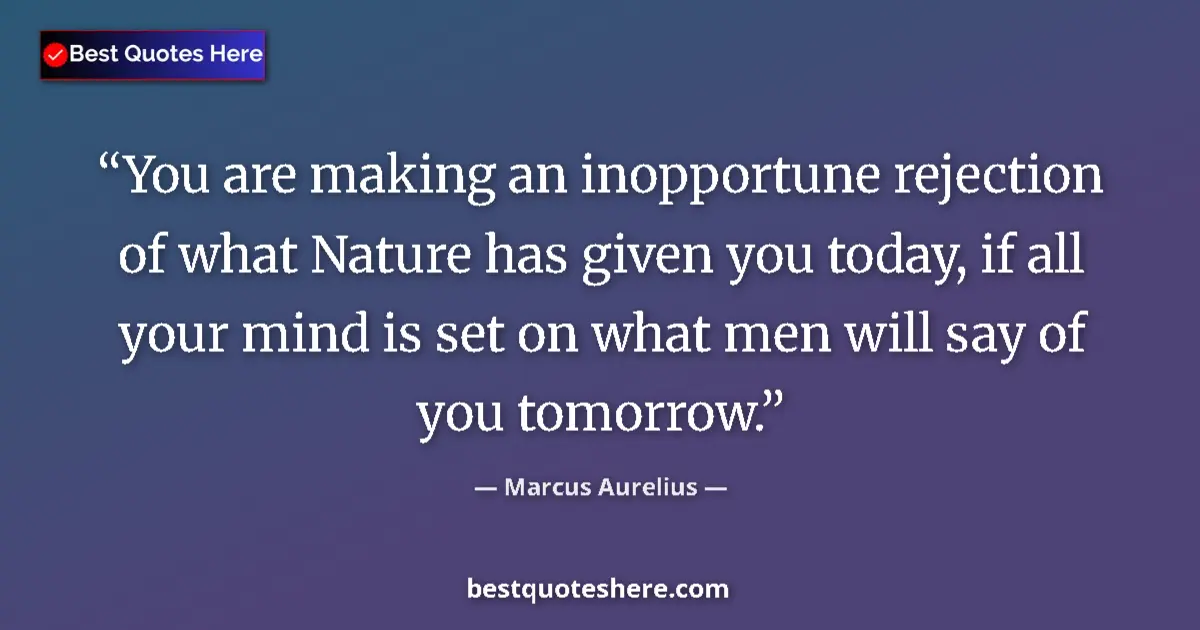 Quote by Marcus Aurelius: You are making an inopportune rejection of what Nature has given you today, if all your mind is set ...