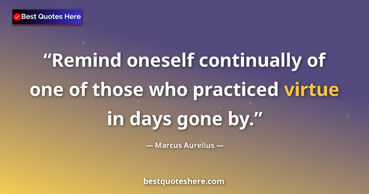 Quote by Marcus Aurelius: Remind oneself continually of one of those who practiced virtue in days gone by....