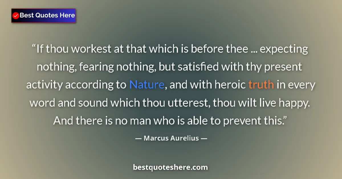 Quote by Marcus Aurelius: If thou workest at that which is before thee ... expecting nothing, fearing nothing, but satisfied w...
