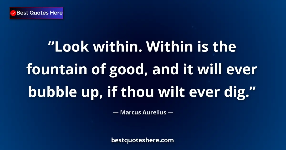 Quote by Marcus Aurelius: Look within. Within is the fountain of good, and it will ever bubble up, if thou wilt ever dig....