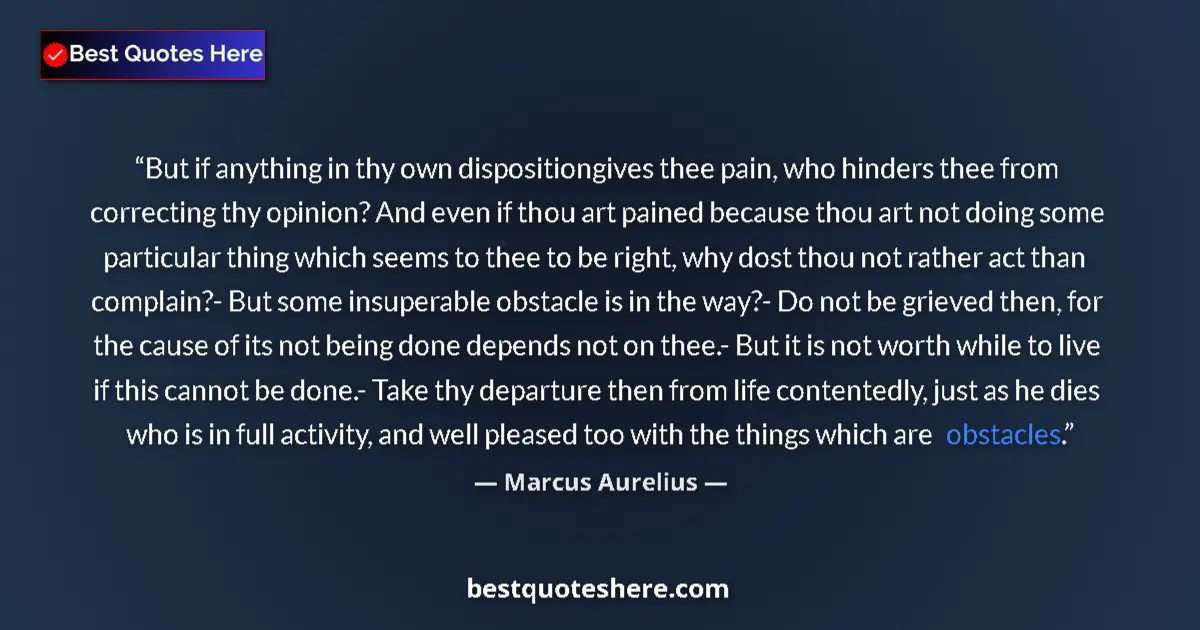 Quote by Marcus Aurelius: But if anything in thy own dispositiongives thee pain, who hinders thee from correcting thy opinion?...