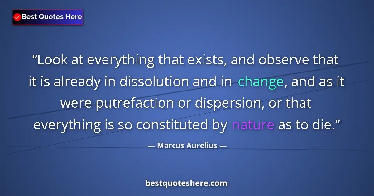 Quote by Marcus Aurelius: Look at everything that exists, and observe that it is already in dissolution and in change, and as ...