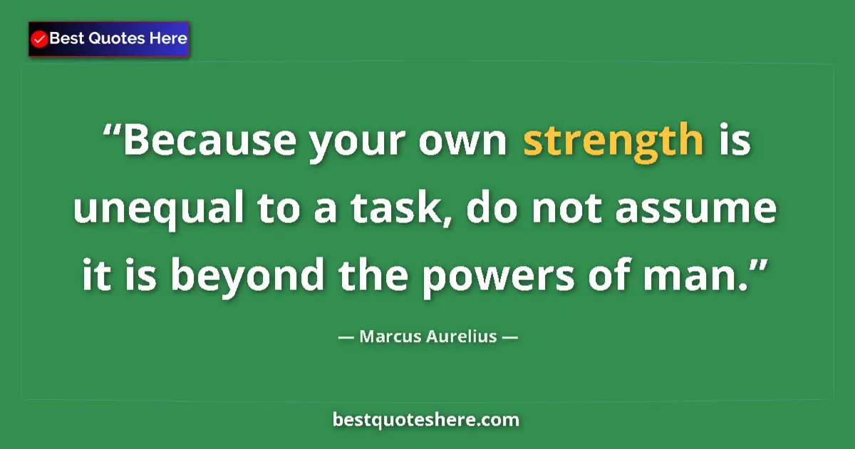 Quote by Marcus Aurelius: Because your own strength is unequal to a task, do not assume it is beyond the powers of man....