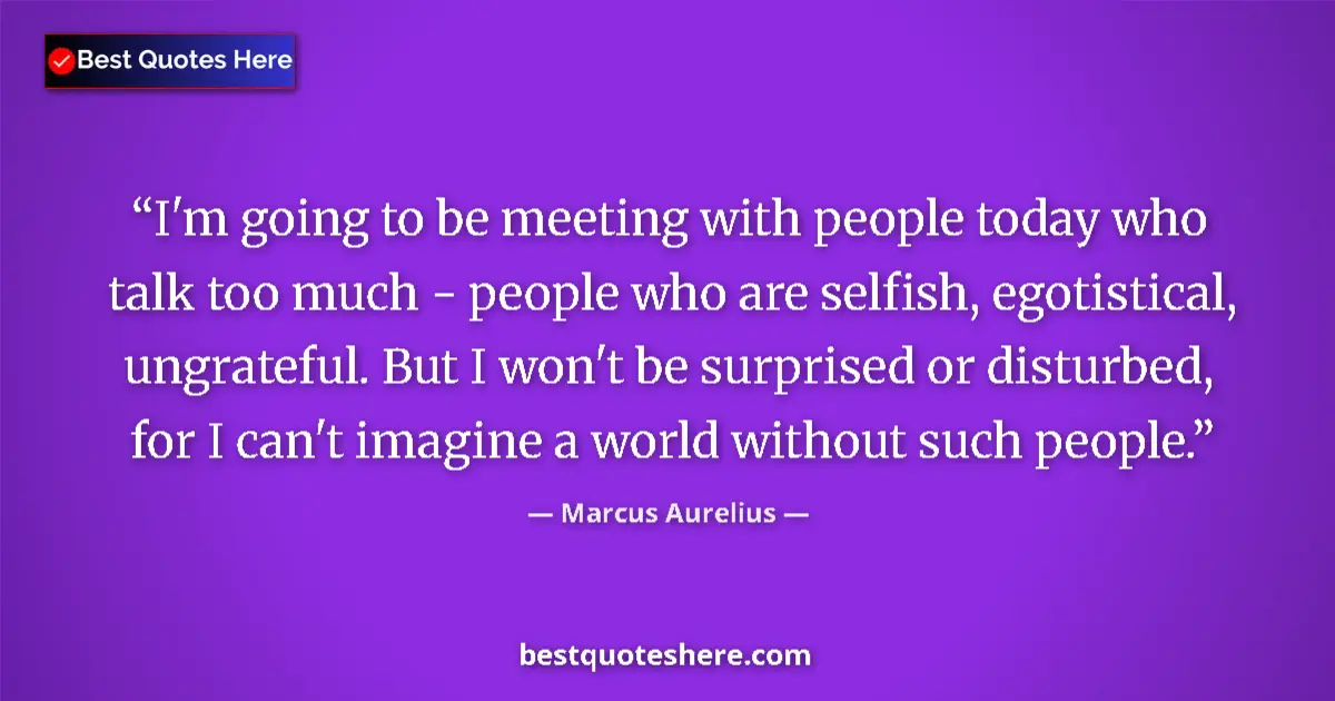 Quote by Marcus Aurelius: I'm going to be meeting with people today who talk too much - people who are selfish, egotistical, u...
