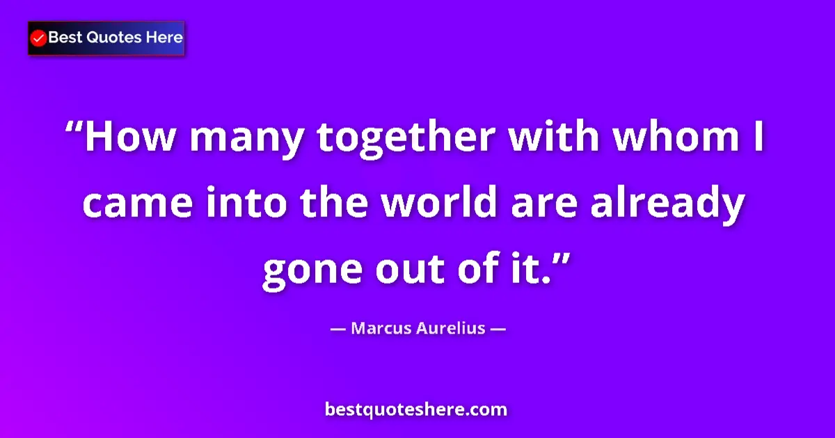 Quote by Marcus Aurelius: How many together with whom I came into the world are already gone out of it....