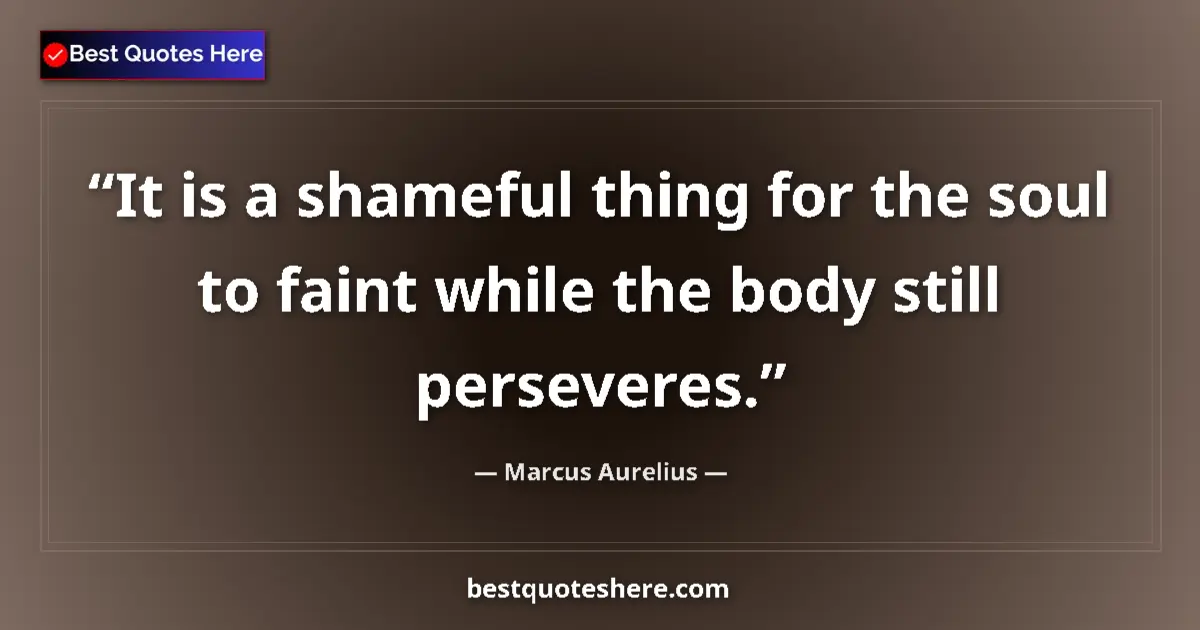Quote by Marcus Aurelius: It is a shameful thing for the soul to faint while the body still perseveres....