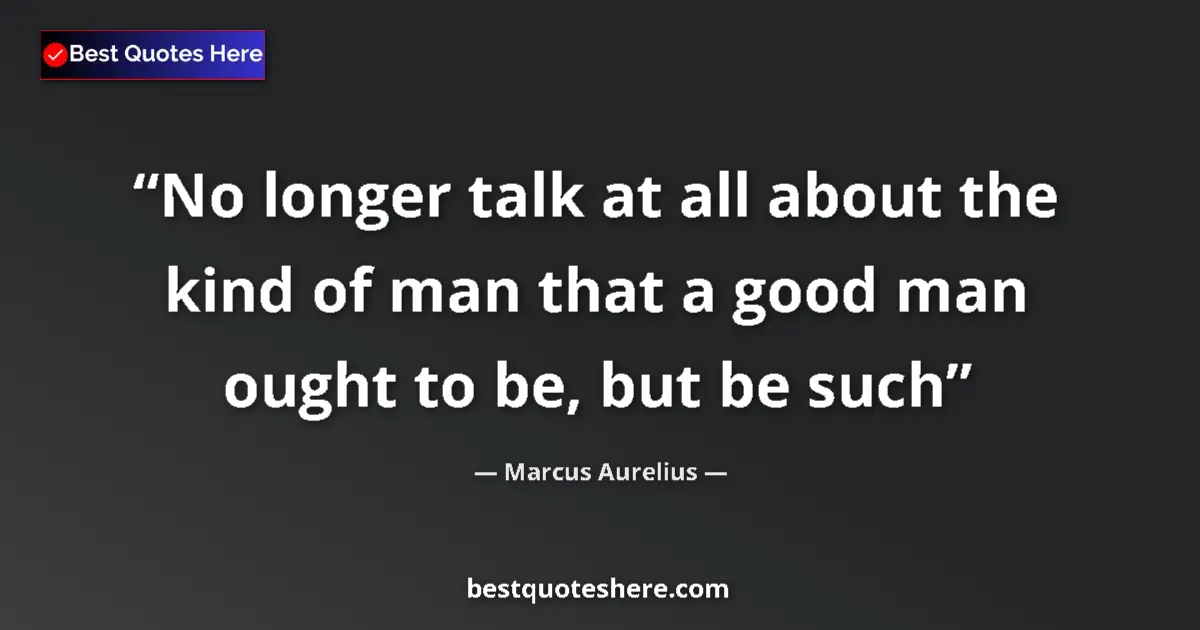 Image for the quote by Marcus Aurelius: No longer talk at all about the kind of man that a good man ought to be, but be such...