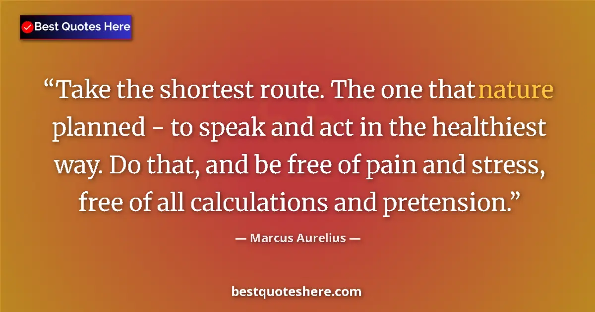 Image for the quote by Marcus Aurelius: Take the shortest route. The one that nature planned - to speak and act in the healthiest way. Do th...