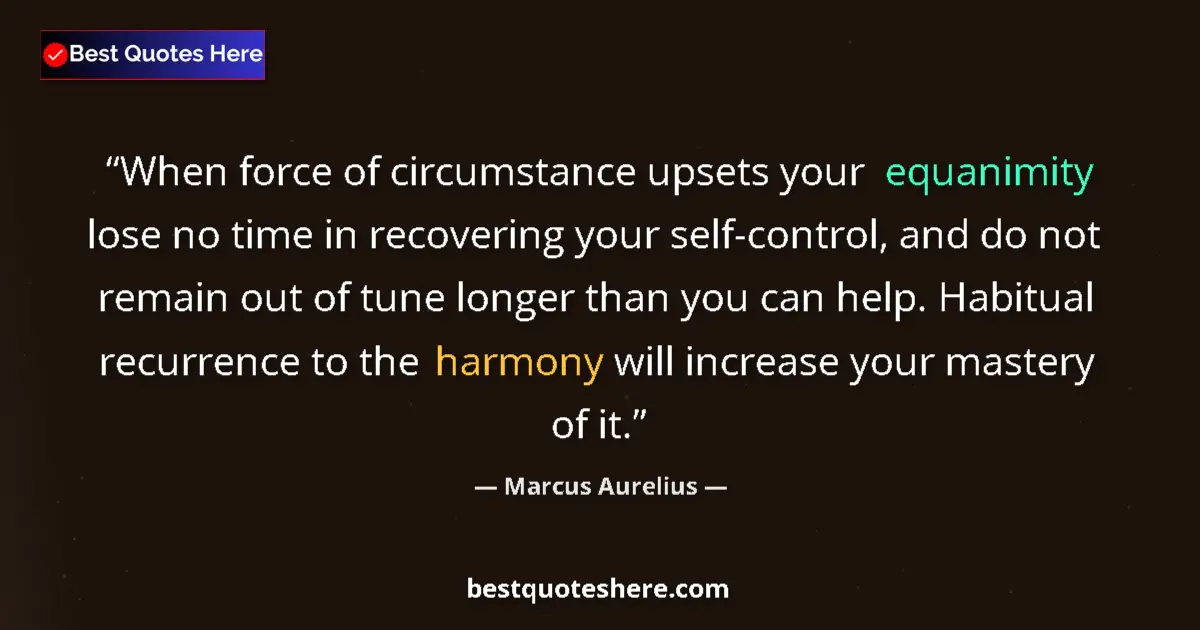 Quote by Marcus Aurelius: When force of circumstance upsets your equanimity lose no time in recovering your self-control, and ...