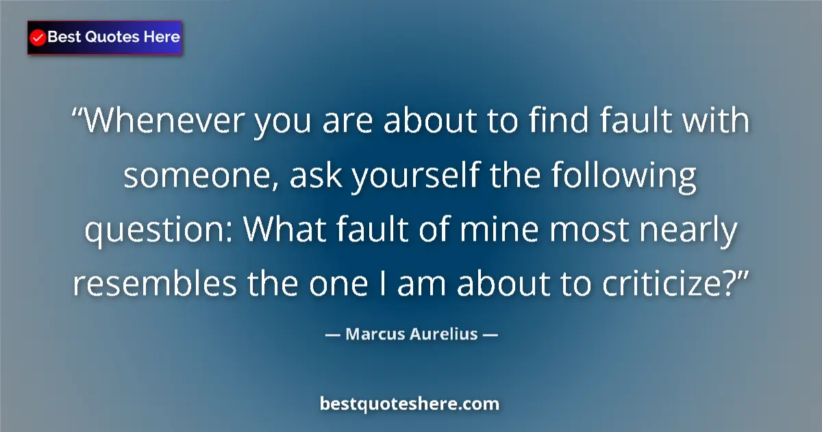 Quote by Marcus Aurelius: Whenever you are about to find fault with someone, ask yourself the following question: What fault o...