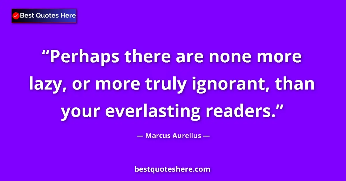 Quote by Marcus Aurelius: Perhaps there are none more lazy, or more truly ignorant, than your everlasting readers....