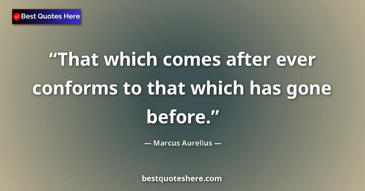 Quote by Marcus Aurelius: That which comes after ever conforms to that which has gone before....