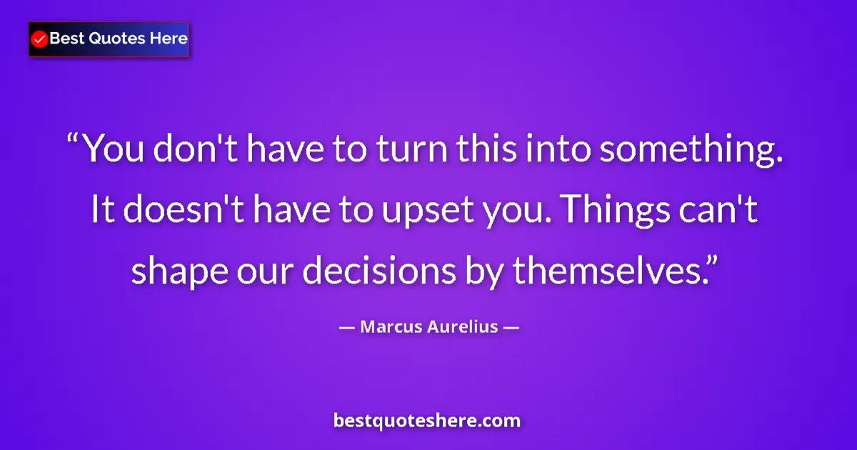 Quote by Marcus Aurelius: You don't have to turn this into something. It doesn't have to upset you. Things can't shape our dec...