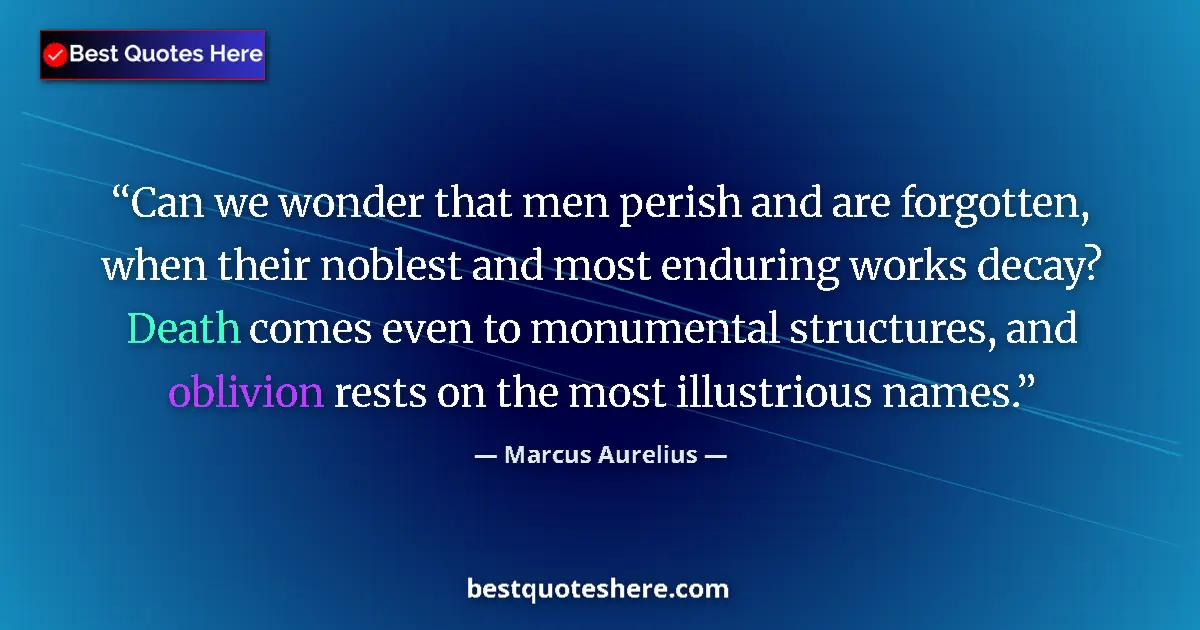 Quote by Marcus Aurelius: Can we wonder that men perish and are forgotten, when their noblest and most enduring works decay? D...