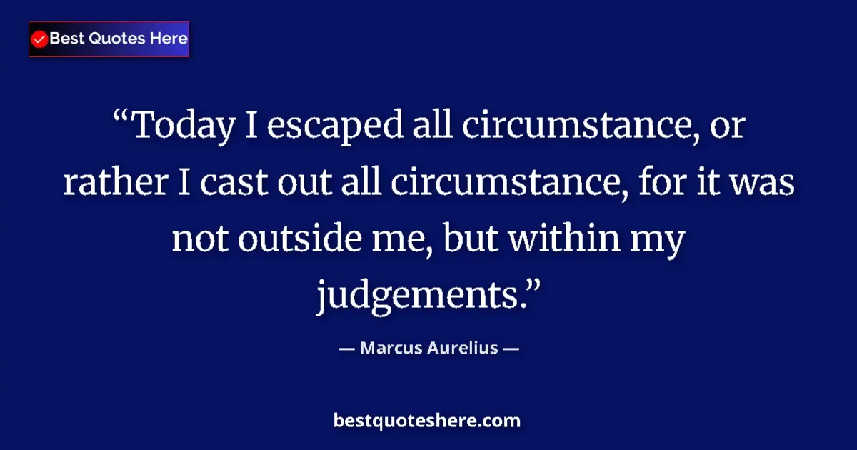 Quote by Marcus Aurelius: Today I escaped all circumstance, or rather I cast out all circumstance, for it was not outside me, ...