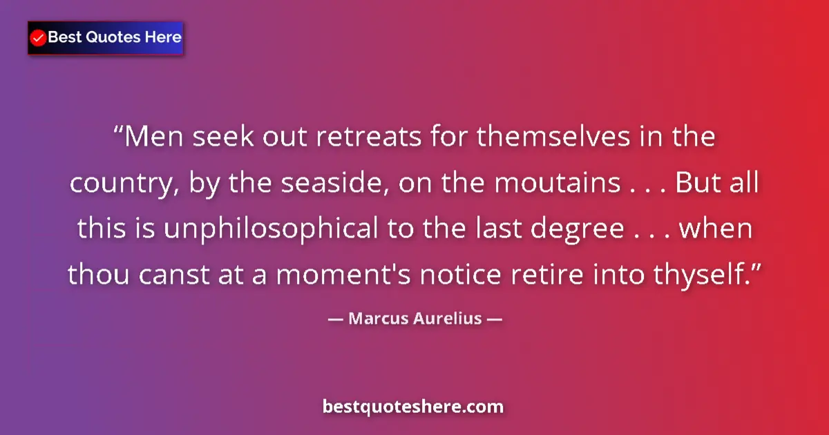 Quote by Marcus Aurelius: Men seek out retreats for themselves in the country, by the seaside, on the moutains . . . But all t...