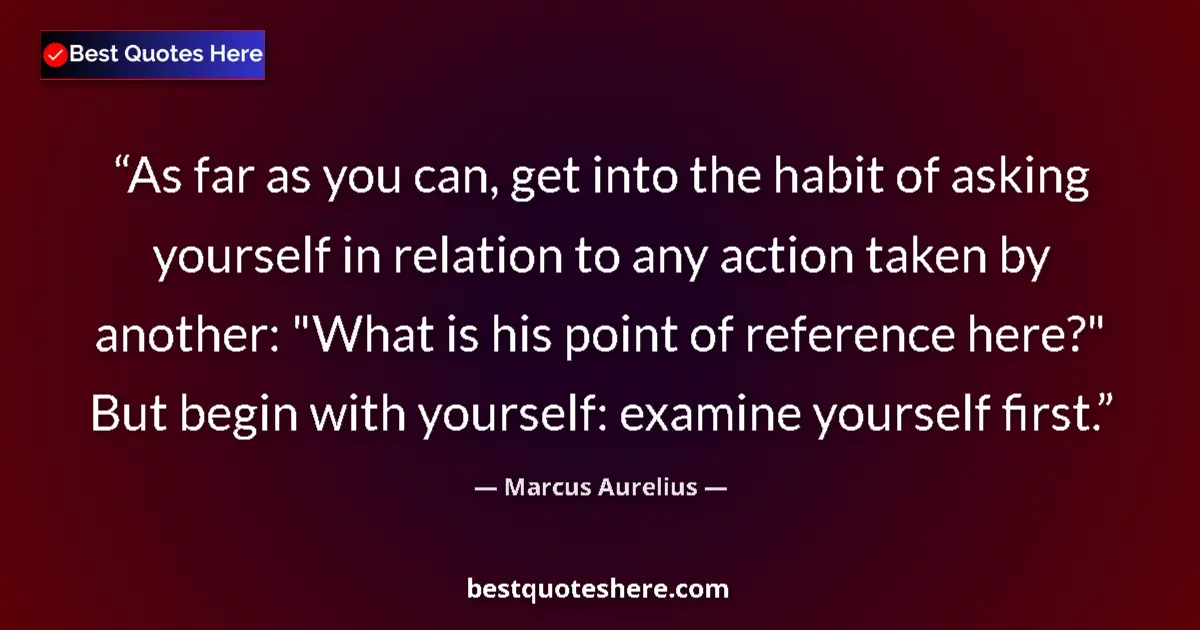 Quote by Marcus Aurelius: As far as you can, get into the habit of asking yourself in relation to any action taken by another:...