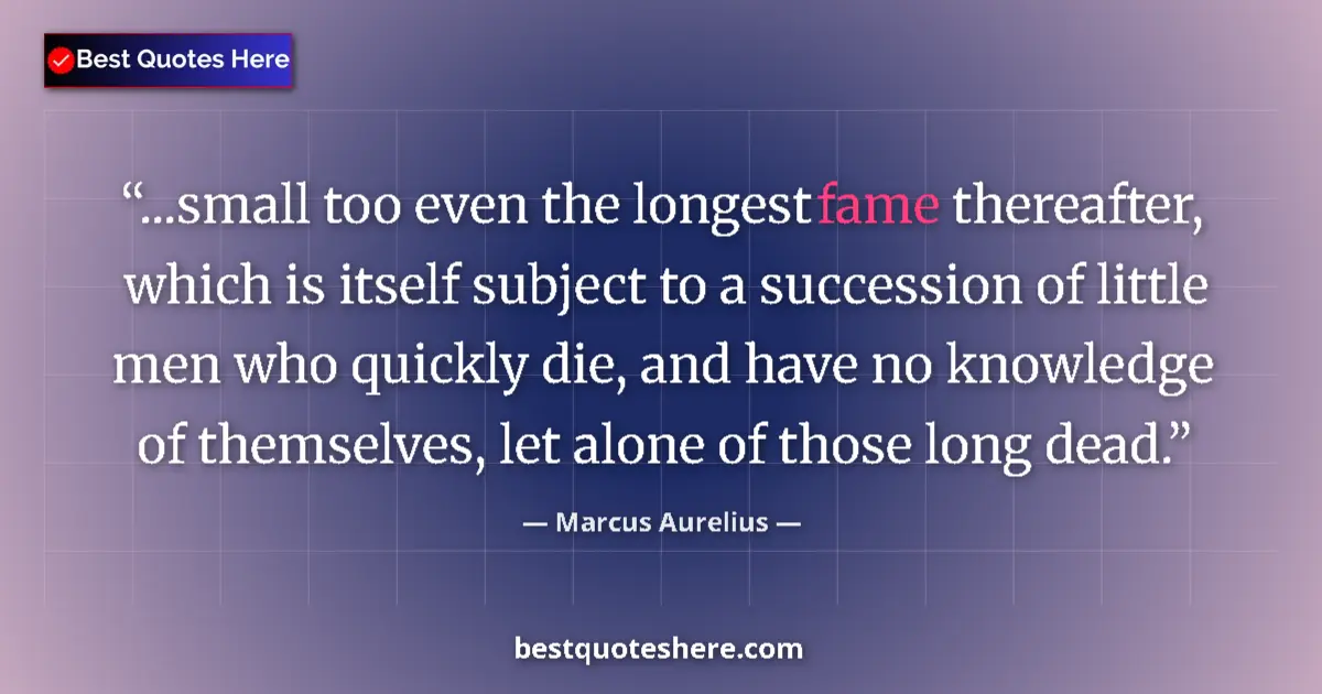 Quote by Marcus Aurelius: ...small too even the longest fame thereafter, which is itself subject to a succession of little men...