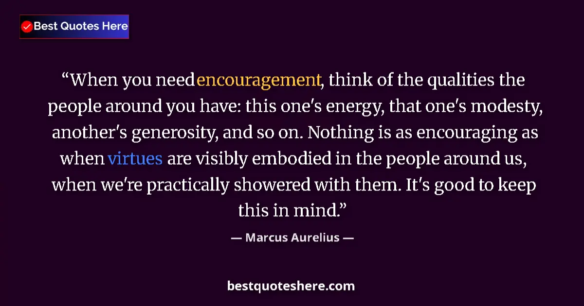 Quote by Marcus Aurelius: When you need encouragement, think of the qualities the people around you have: this one's energy, t...