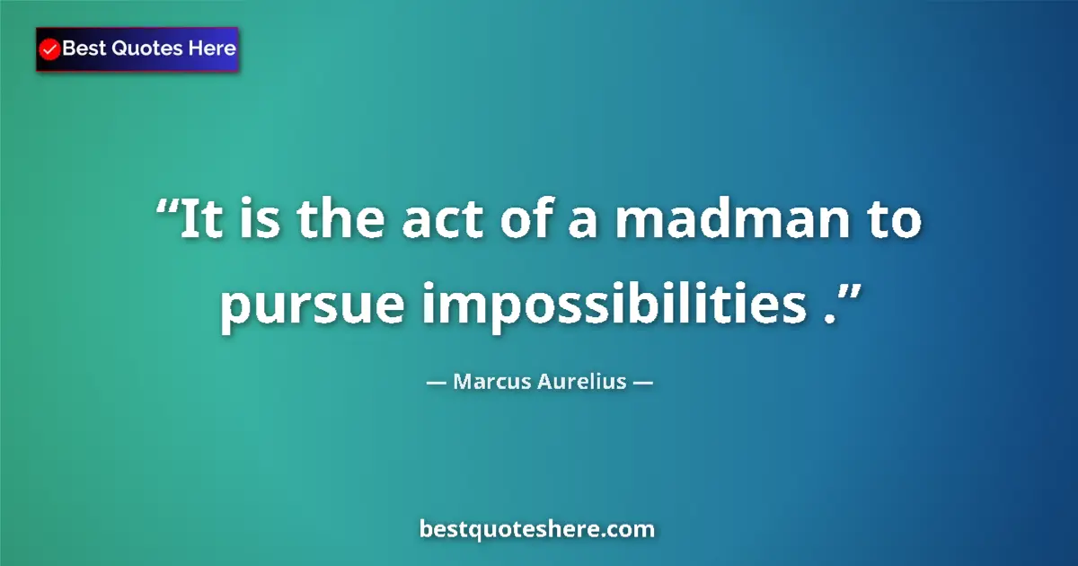 Quote by Marcus Aurelius: It is the act of a madman to pursue impossibilities ....