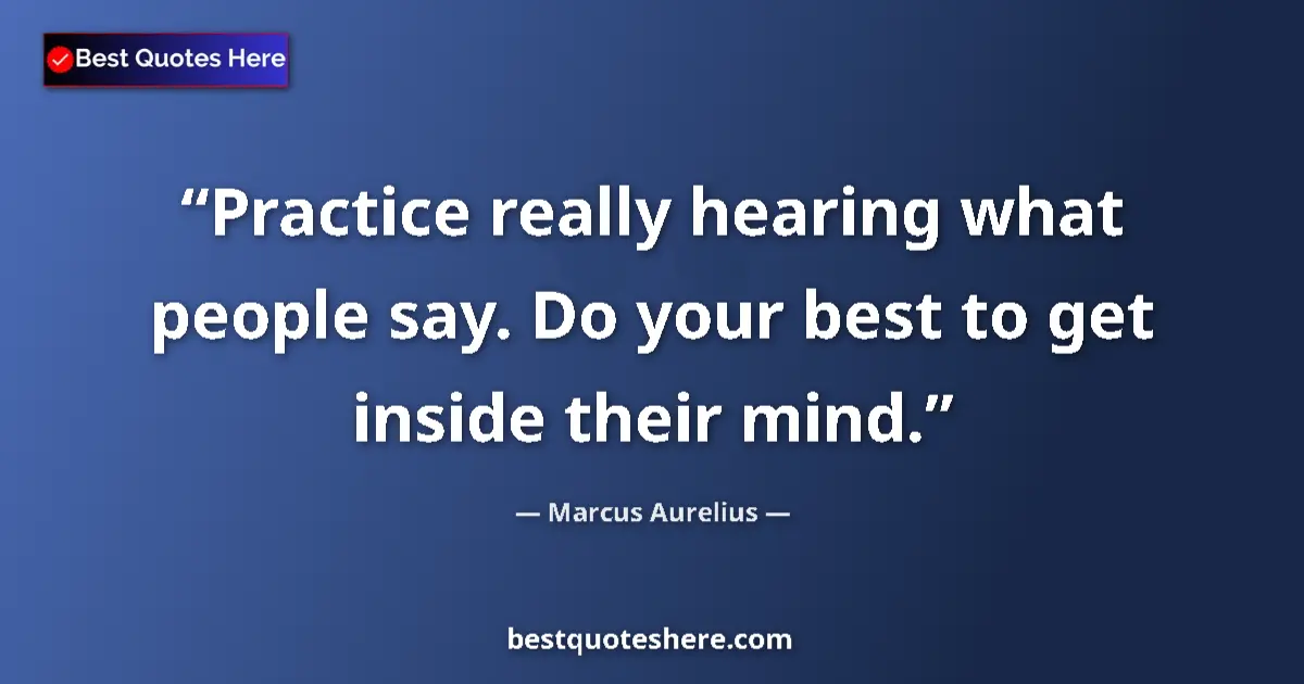 Quote by Marcus Aurelius: Practice really hearing what people say. Do your best to get inside their mind....