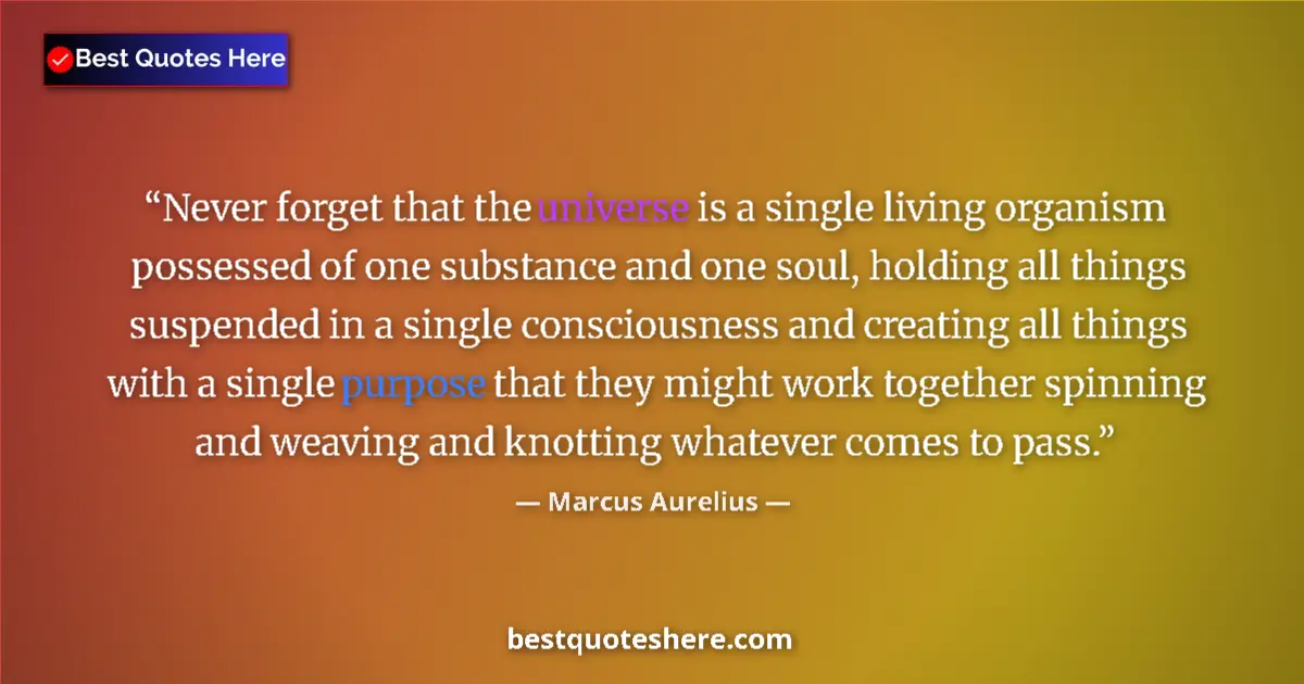 Quote by Marcus Aurelius: Never forget that the universe is a single living organism possessed of one substance and one soul, ...