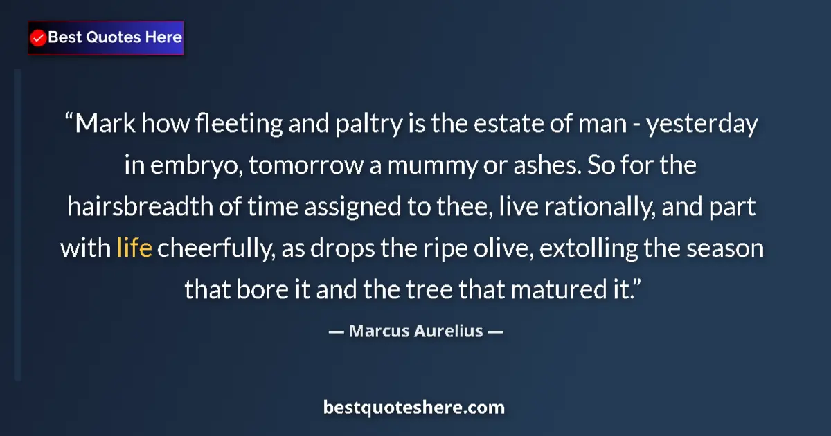 Quote by Marcus Aurelius: Mark how fleeting and paltry is the estate of man - yesterday in embryo, tomorrow a mummy or ashes. ...