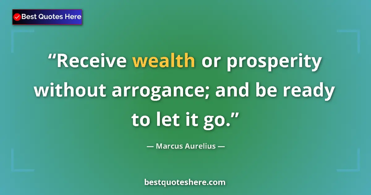 Quote by Marcus Aurelius: Receive wealth or prosperity without arrogance; and be ready to let it go....