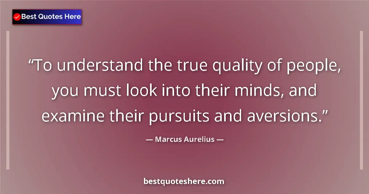 Quote by Marcus Aurelius: To understand the true quality of people, you must look into their minds, and examine their pursuits...